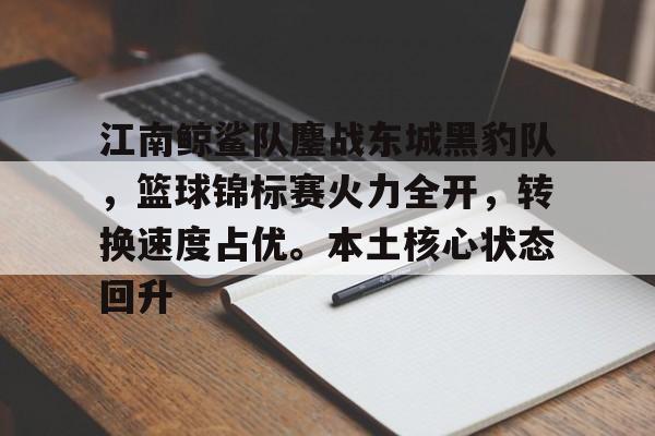 包含江南鲸鲨队鏖战东城黑豹队，篮球锦标赛火力全开，转换速度占优。本土核心状态回升的词条