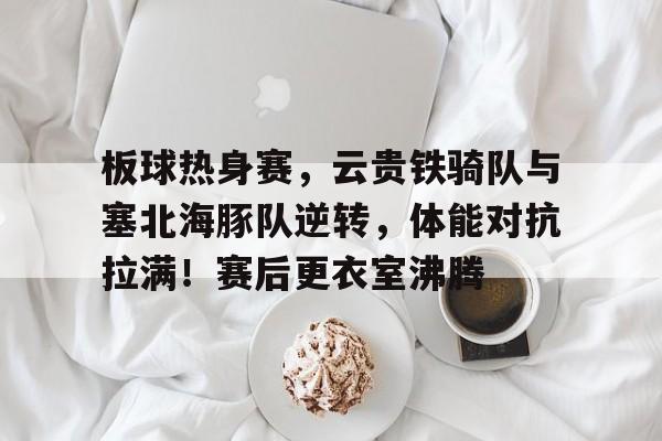 板球热身赛，云贵铁骑队与塞北海豚队逆转，体能对抗拉满！赛后更衣室沸腾(佐鸣任务系列全文)