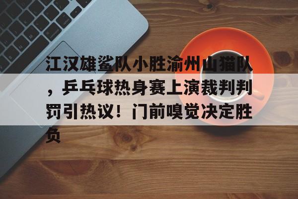江汉雄鲨队小胜渝州山猫队，乒乓球热身赛上演裁判判罚引热议！门前嗅觉决定胜负的简单介绍