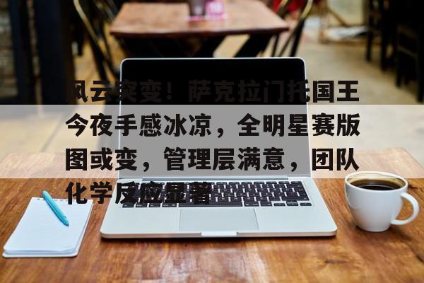 星空体育平台包含风云突变！萨克拉门托国王今夜手感冰凉，全明星赛版图或变，管理层满意，团队化学反应显著的词条